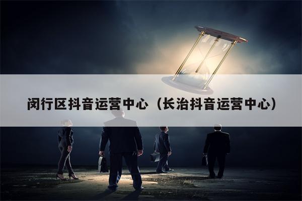 闵行区抖音运营中心（长治抖音运营中心）
