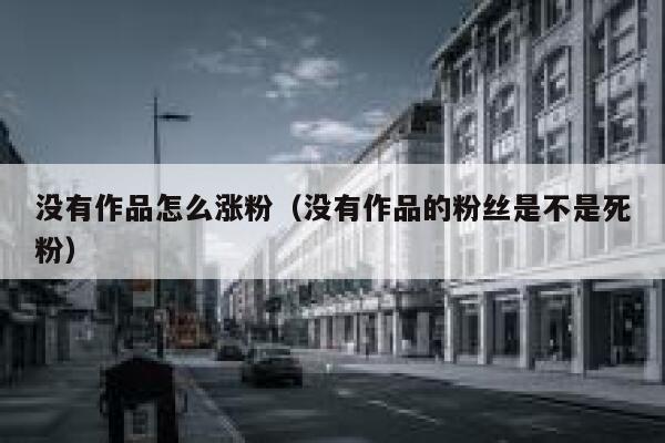 没有作品怎么涨粉（没有作品的粉丝是不是死粉）