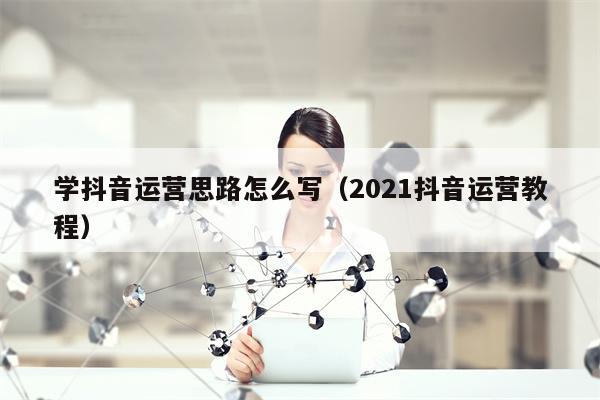 学抖音运营思路怎么写（2021抖音运营教程）