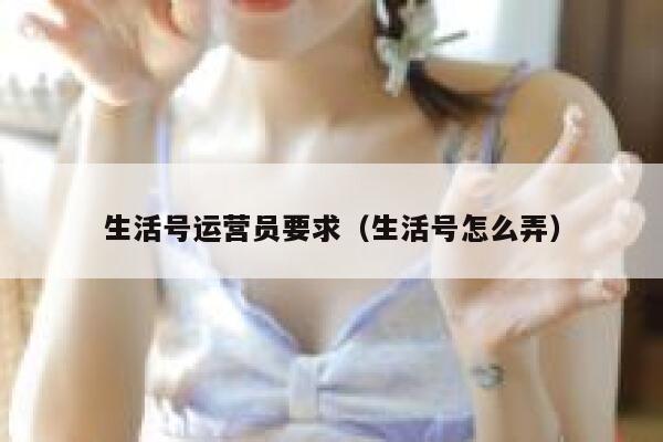 生活号运营员要求（生活号怎么弄）