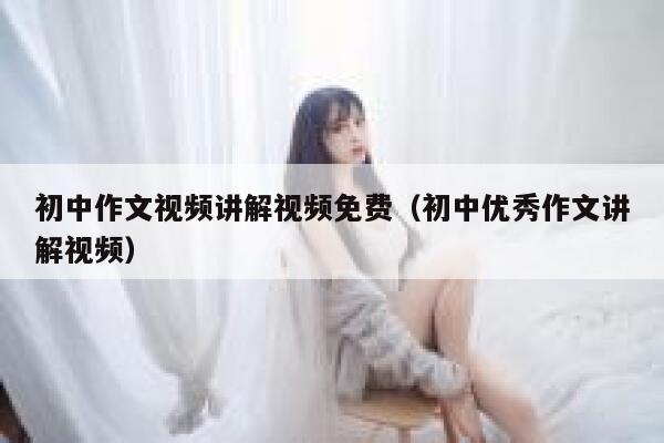 初中作文视频讲解视频免费（初中优秀作文讲解视频）