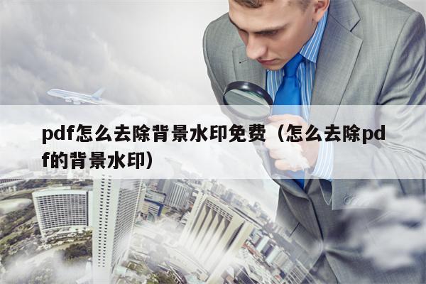 pdf怎么去除背景水印免费（怎么去除pdf的背景水印）