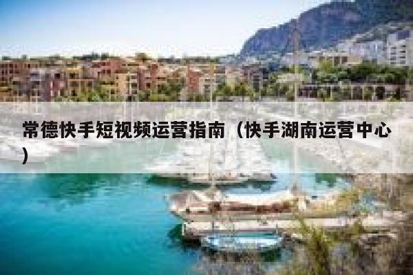 常德快手短视频运营指南（快手湖南运营中心）