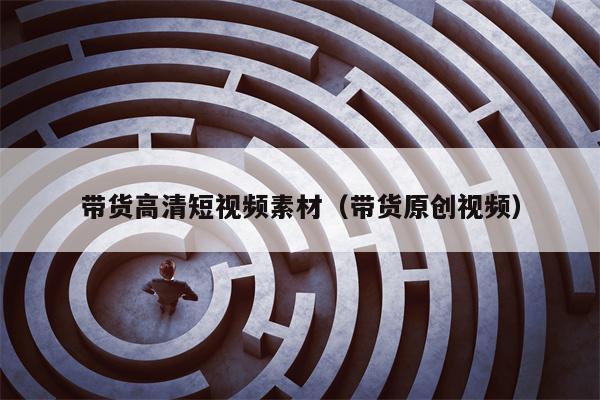 带货高清短视频素材（带货原创视频）