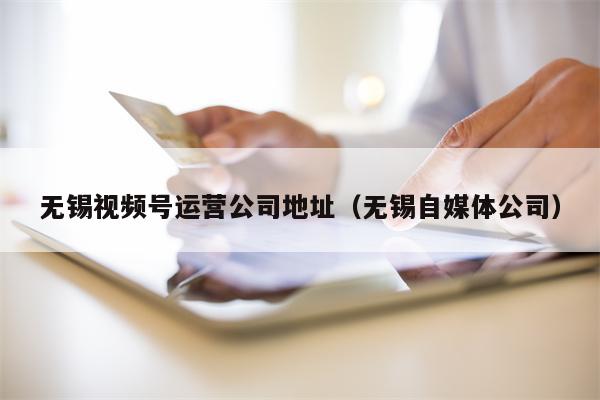 无锡视频号运营公司地址（无锡自媒体公司）