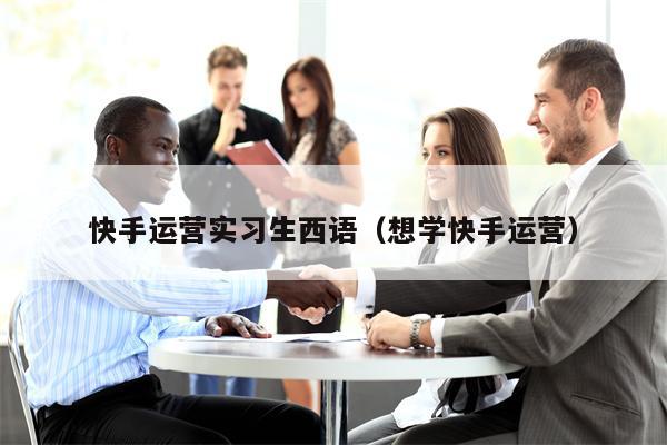 快手运营实习生西语（想学快手运营）