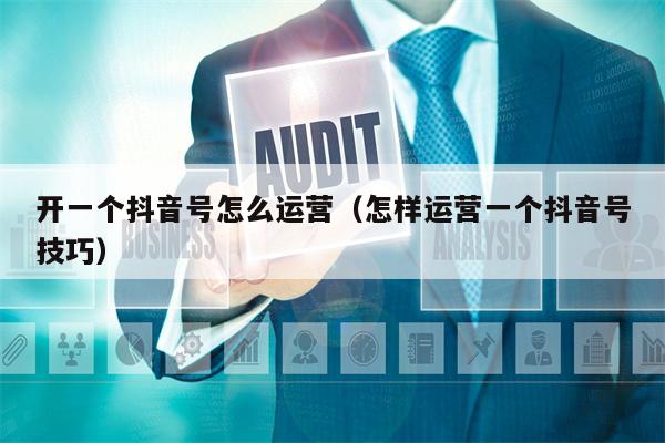 开一个抖音号怎么运营（怎样运营一个抖音号技巧）