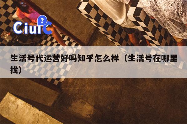 生活号代运营好吗知乎怎么样（生活号在哪里找）