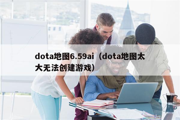 dota地图6.59ai（dota地图太大无法创建游戏）