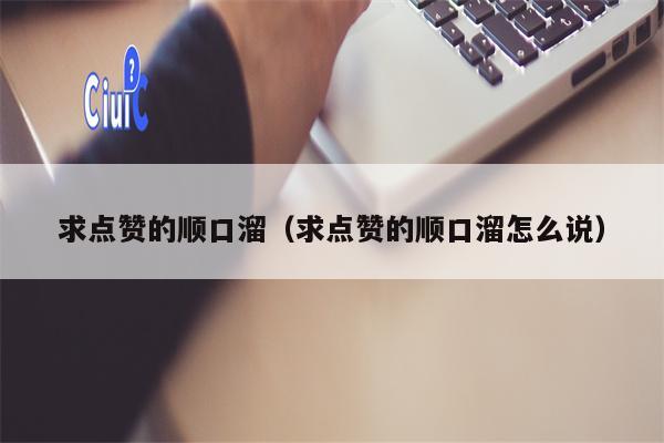求点赞的顺口溜（求点赞的顺口溜怎么说）