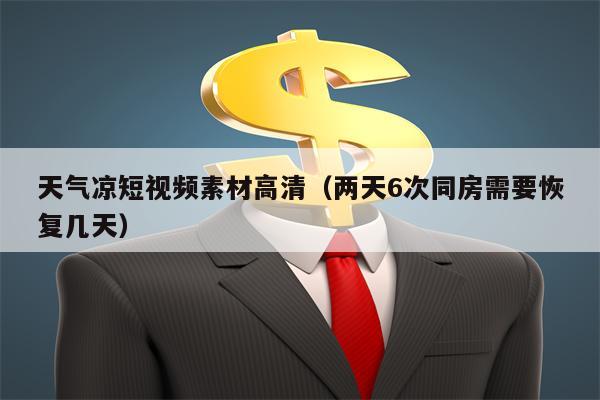 天气凉短视频素材高清（两天6次同房需要恢复几天）