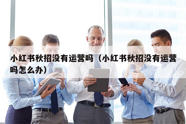 小红书秋招没有运营吗（小红书秋招没有运营吗怎么办）