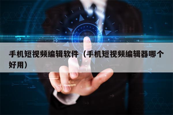 手机短视频编辑软件（手机短视频编辑器哪个好用）