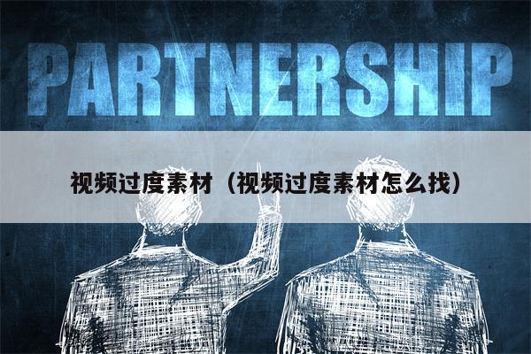 视频过度素材（视频过度素材怎么找）