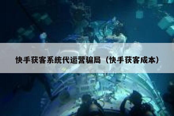 快手获客系统代运营骗局（快手获客成本）