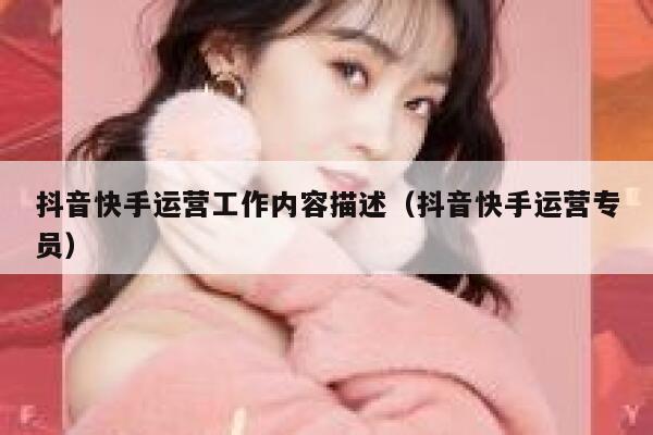 抖音快手运营工作内容描述（抖音快手运营专员）
