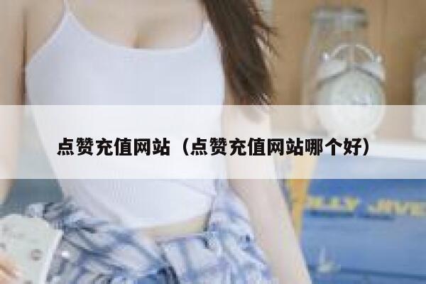 点赞充值网站（点赞充值网站哪个好）