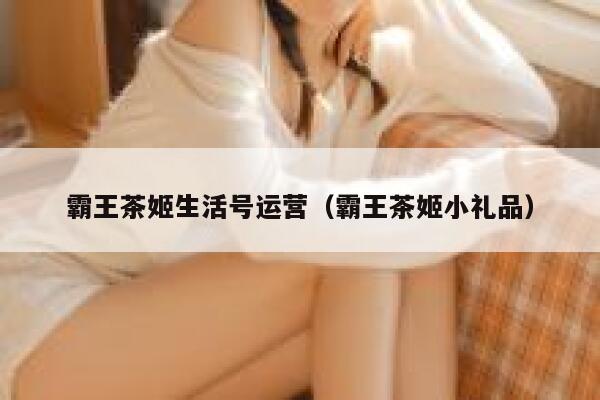 霸王茶姬生活号运营（霸王茶姬小礼品）