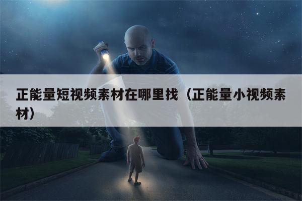 正能量短视频素材在哪里找（正能量小视频素材）