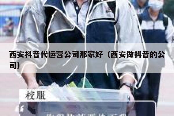 西安抖音代运营公司那家好（西安做抖音的公司）