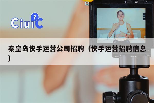 秦皇岛快手运营公司招聘（快手运营招聘信息）