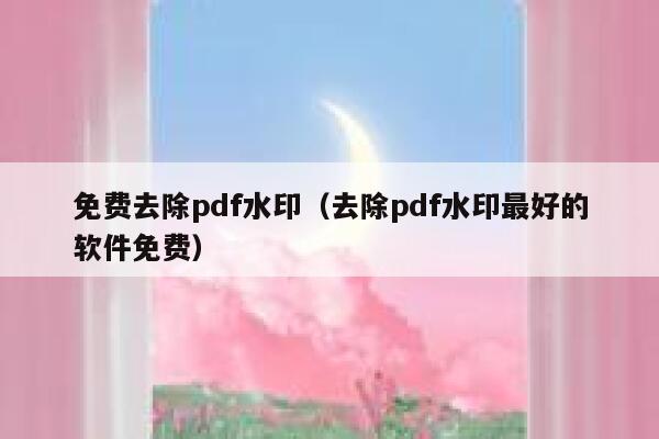 免费去除pdf水印（去除pdf水印最好的软件免费）