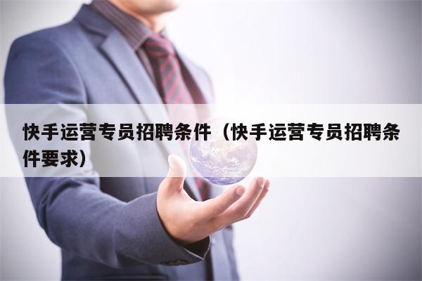 快手运营专员招聘条件（快手运营专员招聘条件要求）