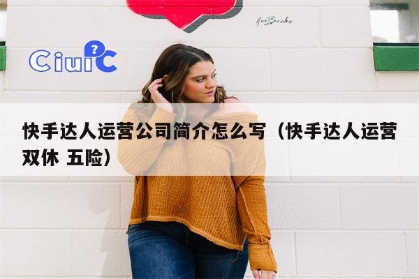 快手达人运营公司简介怎么写（快手达人运营双休 五险）