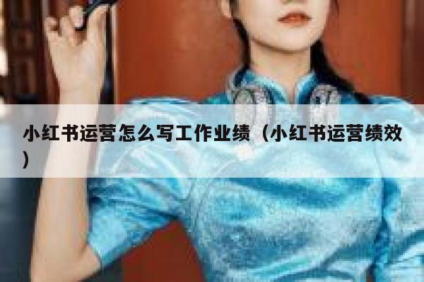 小红书运营怎么写工作业绩（小红书运营绩效）