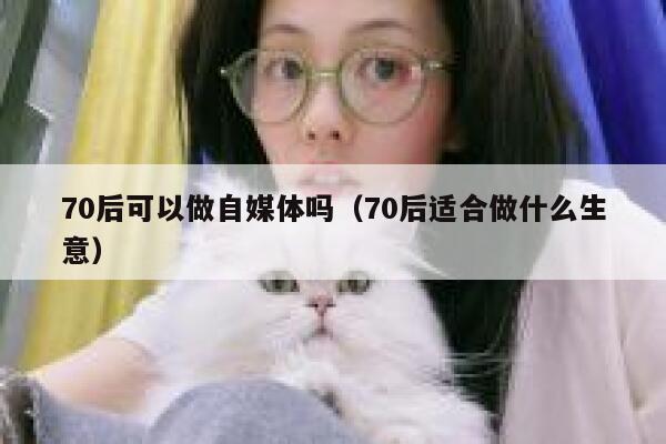 70后可以做自媒体吗（70后适合做什么生意）