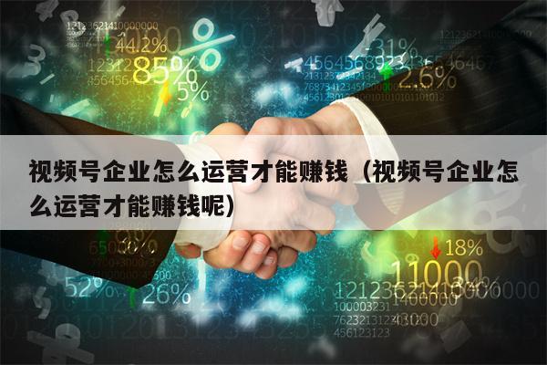 视频号企业怎么运营才能赚钱（视频号企业怎么运营才能赚钱呢）