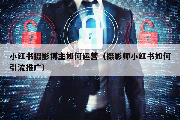 小红书摄影博主如何运营（摄影师小红书如何引流推广）