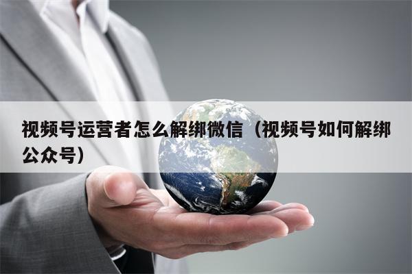 视频号运营者怎么解绑微信（视频号如何解绑公众号）
