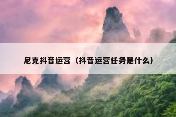 尼克抖音运营（抖音运营任务是什么）