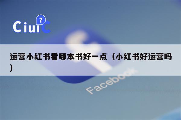 运营小红书看哪本书好一点（小红书好运营吗）