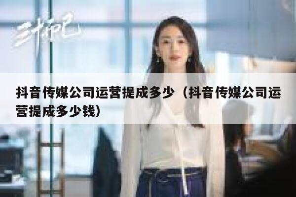 抖音传媒公司运营提成多少（抖音传媒公司运营提成多少钱）