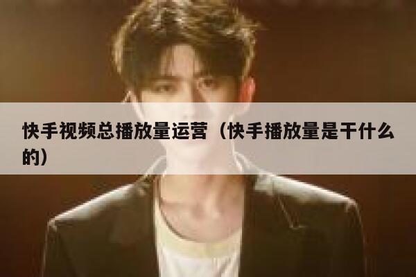 快手视频总播放量运营（快手播放量是干什么的）