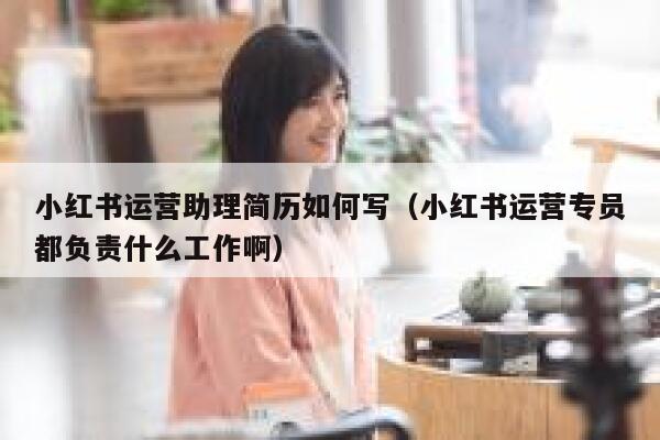 小红书运营助理简历如何写（小红书运营专员都负责什么工作啊）