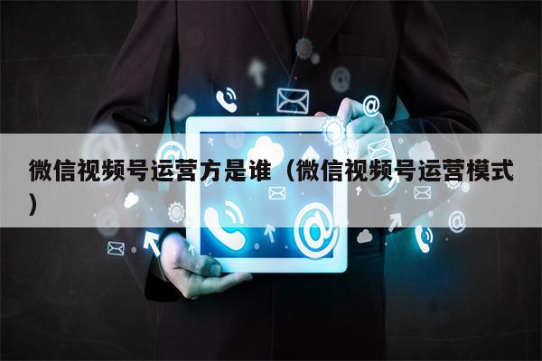 微信视频号运营方是谁（微信视频号运营模式）