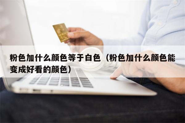 粉色加什么颜色等于白色（粉色加什么颜色能变成好看的颜色）
