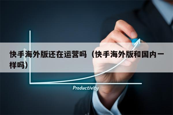 快手海外版还在运营吗（快手海外版和国内一样吗）