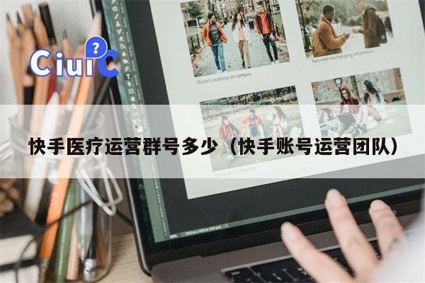 快手医疗运营群号多少（快手账号运营团队）