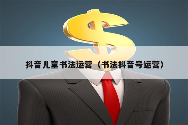 抖音儿童书法运营（书法抖音号运营）