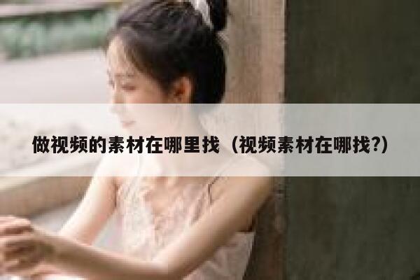 做视频的素材在哪里找（视频素材在哪找?）