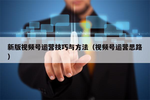 新版视频号运营技巧与方法（视频号运营思路）
