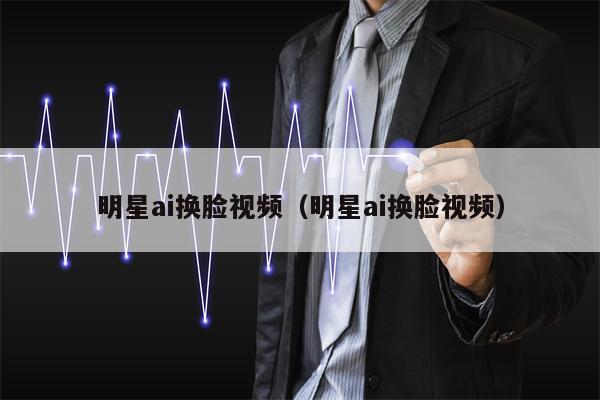 明星ai换脸视频（明星ai换脸视频）