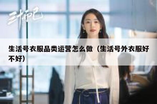 生活号衣服品类运营怎么做（生活号外衣服好不好）