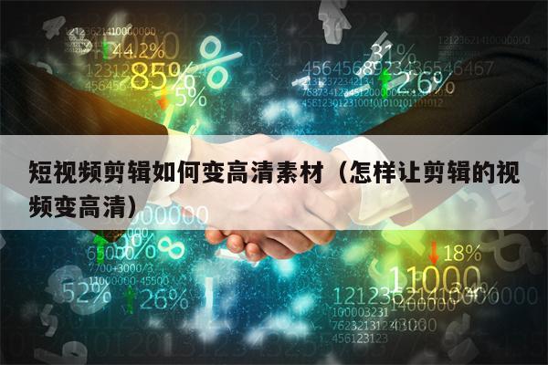短视频剪辑如何变高清素材（怎样让剪辑的视频变高清）