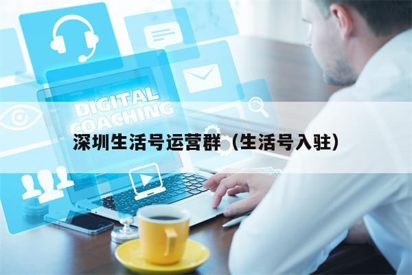 深圳生活号运营群（生活号入驻）