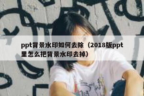 ppt背景水印如何去除（2018版ppt里怎么把背景水印去掉）